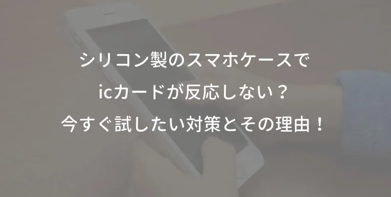 シリコン製のスマホケースでicカードが反応しない？今すぐ試したい対策とその理由！