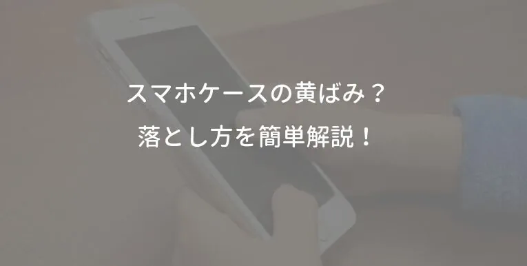 スマホケースの黄ばみ？落とし方を簡単解説！