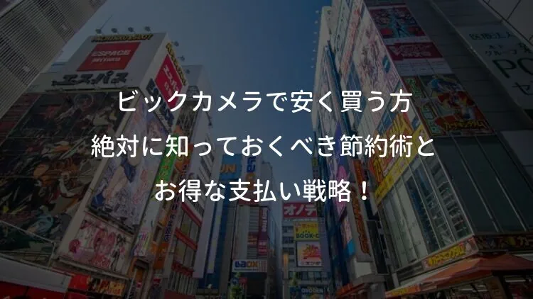 ビックカメラで安く買う方法：絶対に知っておくべき節約術とお得な支払い戦略！