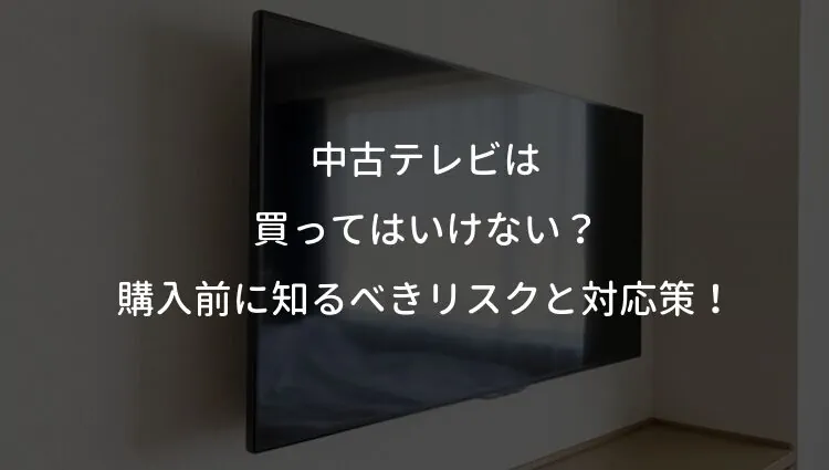 中古テレビは買ってはいけない？購入前に知るべきリスクと対応策！