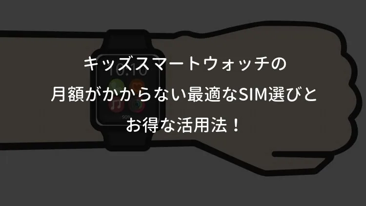 キッズスマートウォッチの月額がかからない？最適なSIM選びとお得な活用法！