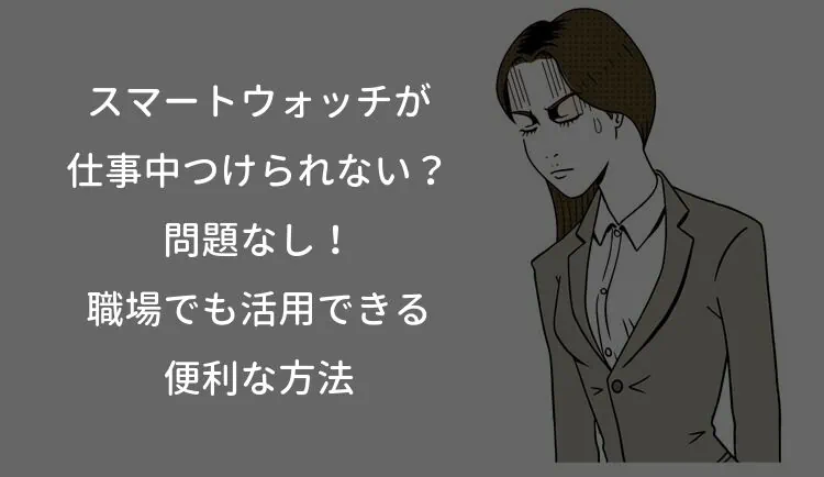 スマートウォッチが仕事中つけられない？問題なし！職場でも活用できる便利な方法