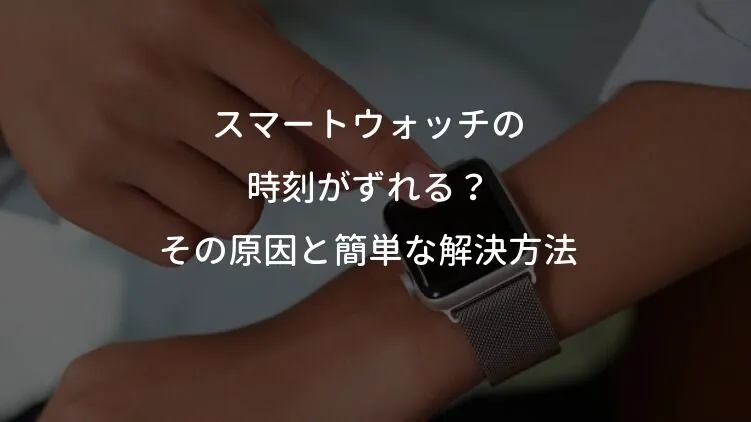 スマートウォッチの時刻がずれる？その原因と簡単な解決方法