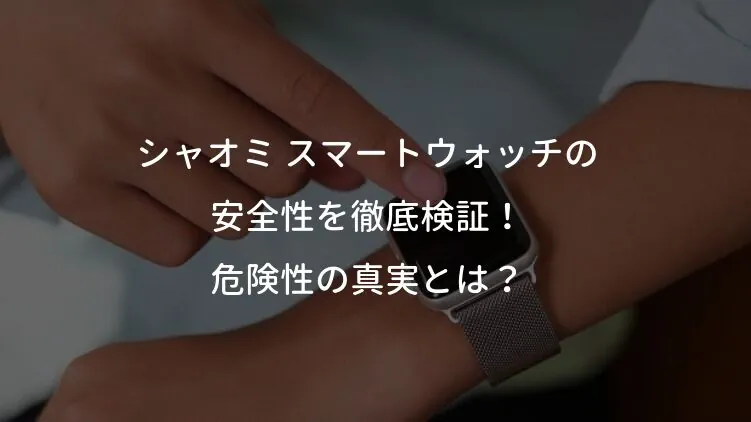 シャオミ スマートウォッチの安全性を徹底検証！危険性の真実とは？