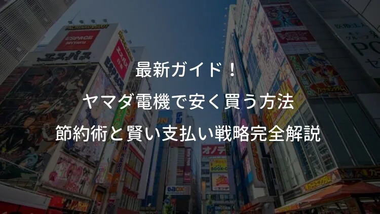 最新ガイド！ヤマダ電機で安く買う方法｜節約術と賢い支払い戦略完全解説