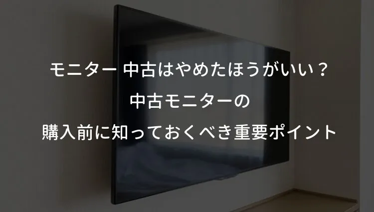 モニター 中古はやめたほうがいい？中古モニターの購入前に知っておくべき重要ポイント