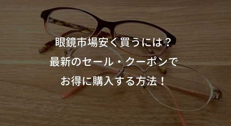 眼鏡市場安く買うには？最新のセール・クーポンでお得に購入する方法！