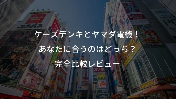 ケーズデンキとヤマダ電機！あなたに合うのはどっち？完全比較レビュー