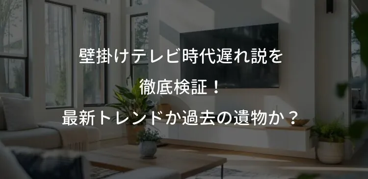 壁掛けテレビ時代遅れ説を徹底検証！最新トレンドか過去の遺物か？