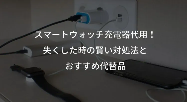 スマートウォッチ充電器代用！失くした時の賢い対処法とおすすめ代替品