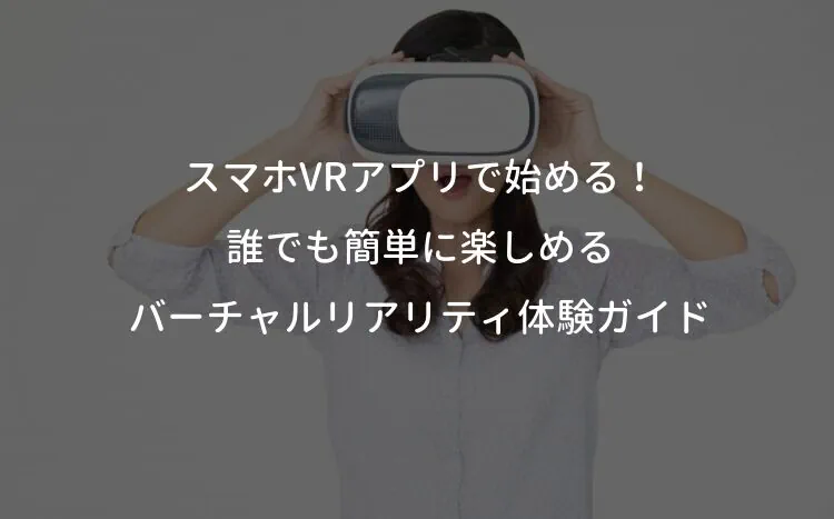 スマホVRアプリで始める！誰でも簡単に楽しめるバーチャルリアリティ体験ガイド