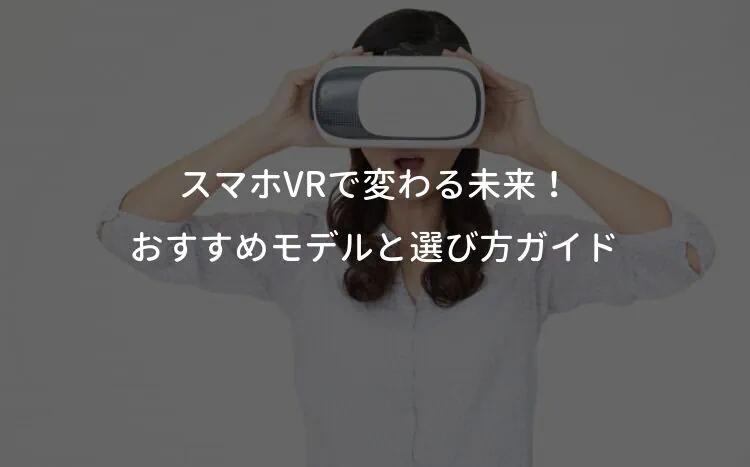 スマホVRで変わる未来！おすすめモデルと選び方ガイド