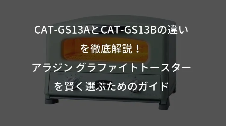 CAT-GS13AとCAT-GS13Bの違いを徹底解説！アラジン グラファイトトースターを賢く選ぶためのガイド