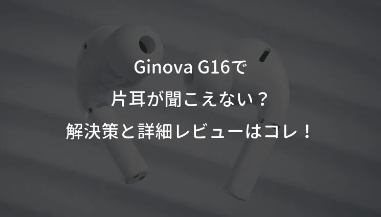 Ginova G16で片耳が聞こえない？解決策と詳細レビューはコレ！