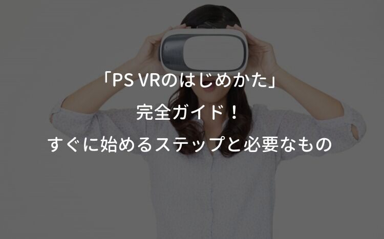 「PS VRのはじめかた」完全ガイド！すぐに始めるステップと必要なもの