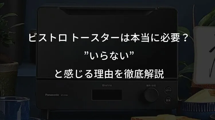 ビストロ トースターは本当に必要？”いらない”と感じる理由を徹底解説