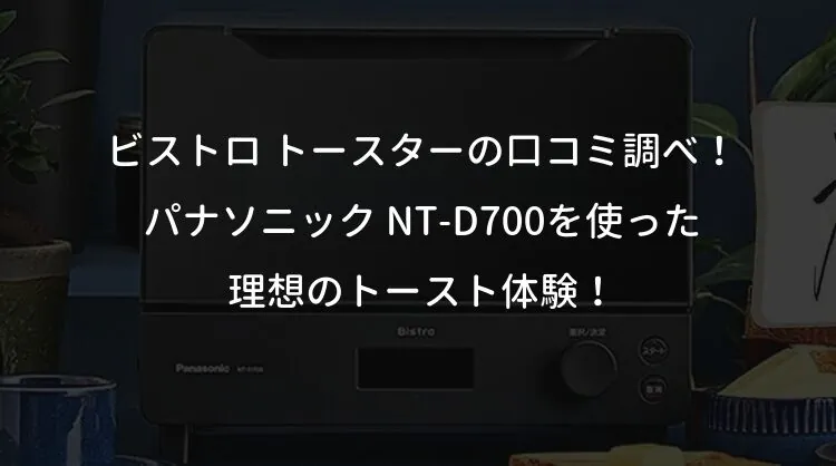 ビストロ トースターの口コミ調べ！パナソニック NT-D700を使った理想のトースト体験！