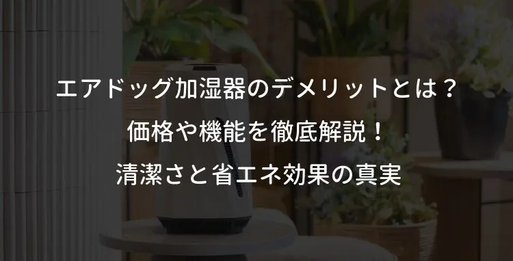 エアドッグ加湿器のデメリットとは？価格や機能を徹底解説！清潔さと省エネ効果の真実