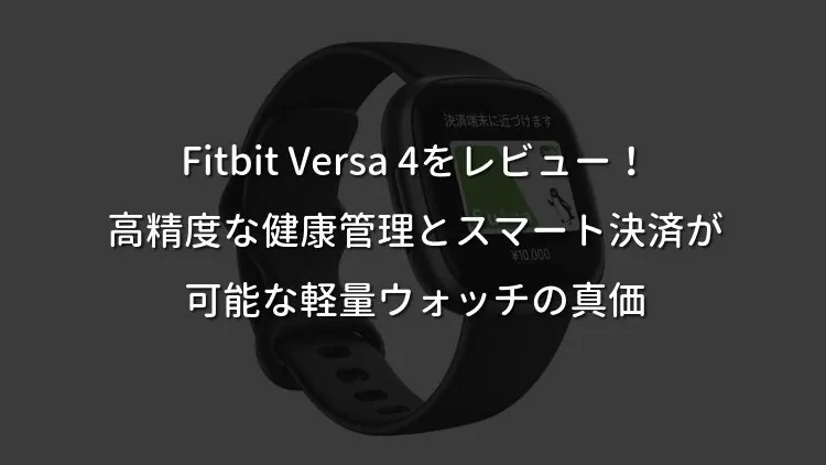 Fitbit Versa 4をレビュー！高精度な健康管理とスマート決済が可能な軽量ウォッチの真価