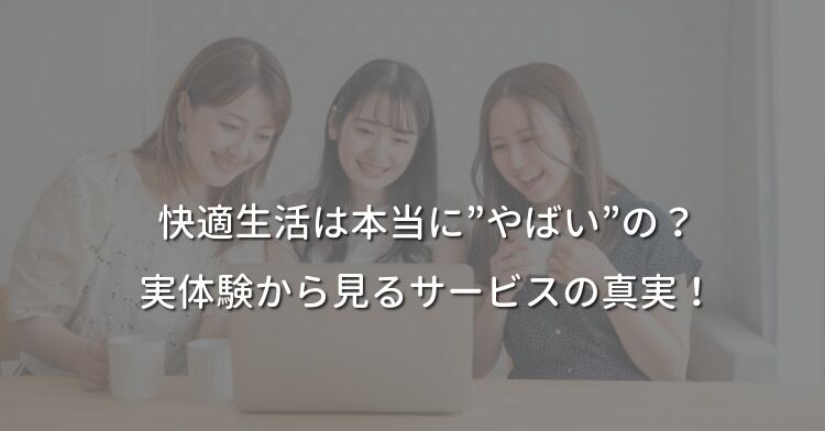 快適生活は本当に"やばい"の？実体験から見るサービスの真実！