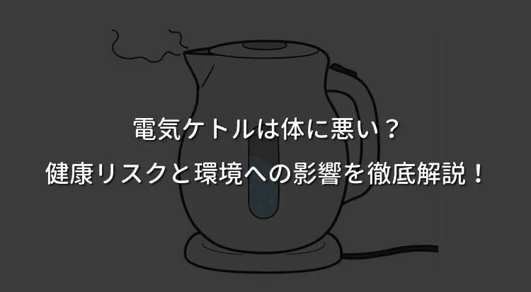 電気ケトルは体に悪い？健康リスクと環境への影響を徹底解説！