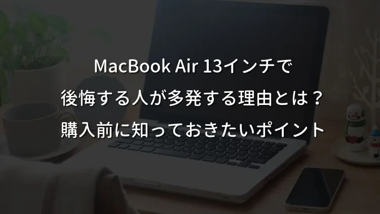 MacBook Air 13インチで後悔する人が多発する理由とは？購入前に知っておきたいポイント