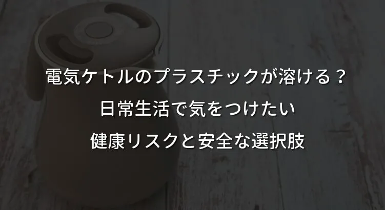 電気ケトルのプラスチックが溶ける？日常生活で気をつけたい健康リスクと安全な選択肢