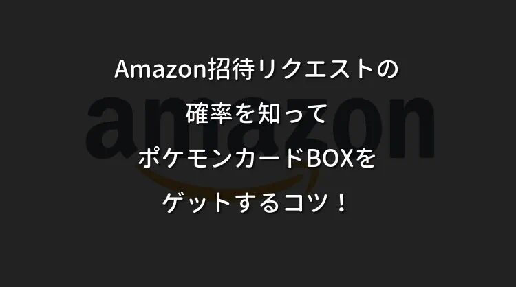 Amazon招待リクエストの確率を知ってポケモンカードBOXをゲットするコツ！