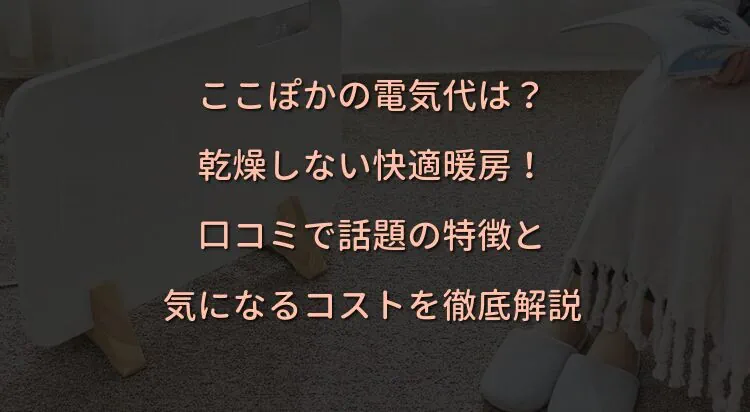 ここぽかの電気代は？乾燥しない快適暖房！口コミで話題の特徴と気になるコストを徹底解説