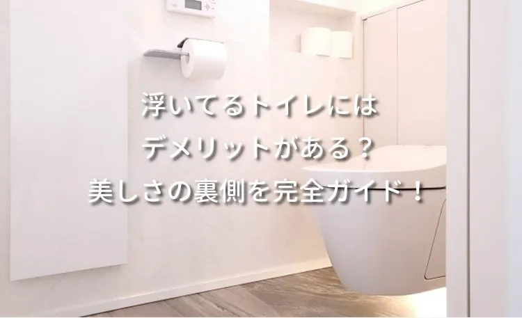 浮いてるトイレにはデメリットがある？美しさの裏側を完全ガイド！