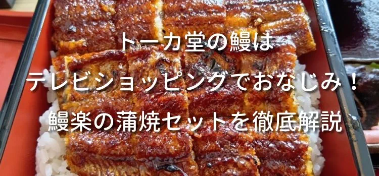 トーカ堂の鰻はテレビショッピングでおなじみ！鰻楽の蒲焼セットを徹底解説