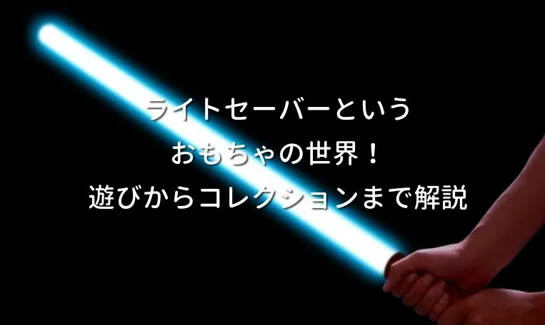 ライトセーバーというおもちゃの世界！遊びからコレクションまで解説