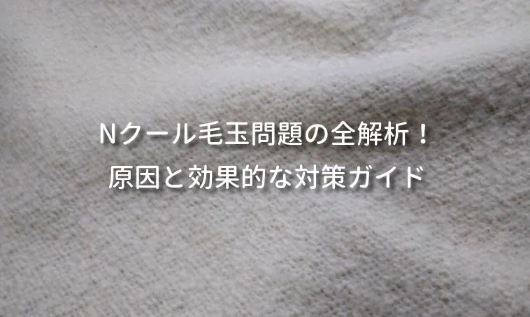 Nクール毛玉問題の全解析！原因と効果的な対策ガイド